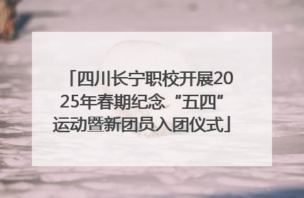 四川长宁职校开展2025年春期纪念“五四”运动暨新团员入团仪式