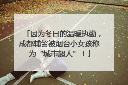 因为冬日的温暖执勤，成都辅警被烟台小女孩称为“城市超人”！