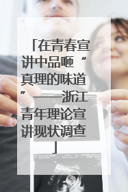 在青春宣讲中品咂“真理的味道”——浙江青年理论宣讲现状调查