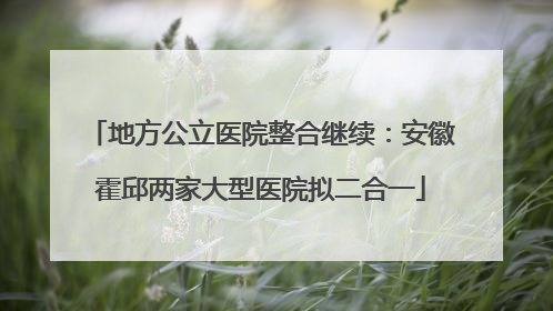 地方公立医院整合继续：安徽霍邱两家大型医院拟二合一