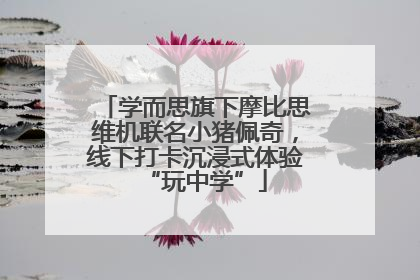 学而思旗下摩比思维机联名小猪佩奇，线下打卡沉浸式体验“玩中学”