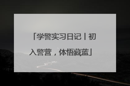 学警实习日记丨初入警营，体悟藏蓝
