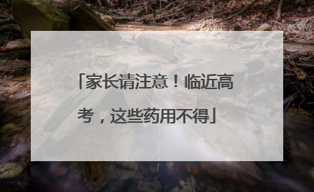 家长请注意！临近高考，这些药用不得