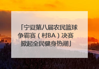 宁夏第八届农民篮球争霸赛（村BA）决赛掀起全民健身热潮