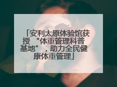 安利太原体验馆获授 “体重管理科普基地”，助力全民健康体重管理