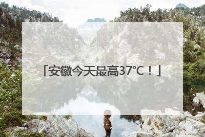 安徽今天最高37℃！
