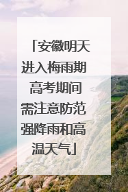 安徽明天进入梅雨期 高考期间需注意防范强降雨和高温天气