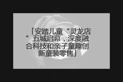 安踏儿童“灵龙店”五城启幕，深度融合科技和亲子童趣创新童装零售