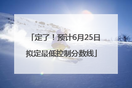 定了！预计6月25日拟定最低控制分数线