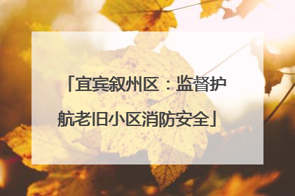 宜宾叙州区：监督护航老旧小区消防安全