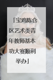 宝鸡陈仓区艺术类青年教师基本功大赛顺利举办