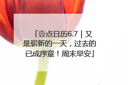 壹点日历6.7｜又是崭新的一天，过去的已成序章！周末早安