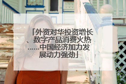 外资对华投资增长、数字产品消费火热……中国经济加力发展动力强劲