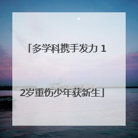 多学科携手发力 12岁重伤少年获新生
