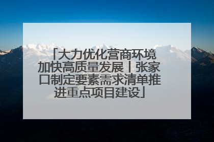 大力优化营商环境 加快高质量发展丨张家口制定要素需求清单推进重点项目建设