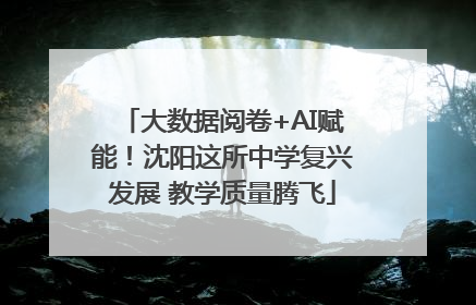 大数据阅卷+AI赋能！沈阳这所中学复兴发展 教学质量腾飞