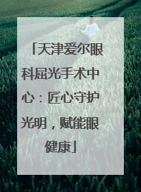 天津爱尔眼科屈光手术中心：匠心守护光明，赋能眼健康