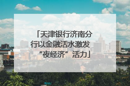 天津银行济南分行以金融活水激发“夜经济”活力
