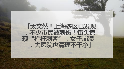 太突然！上海多区已发现，不少市民被刺伤！街头惊现“栏杆刺客”，女子崩溃：去医院也清理不干净