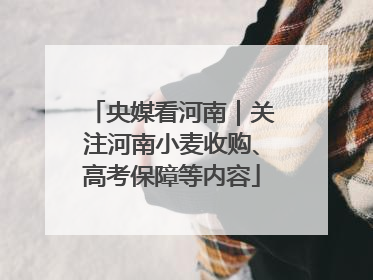 央媒看河南｜关注河南小麦收购、高考保障等内容