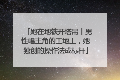 她在地铁开塔吊丨男性唱主角的工地上，她独创的操作法成标杆