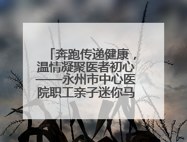 奔跑传递健康，温情凝聚医者初心——永州市中心医院职工亲子迷你马拉松圆满举行
