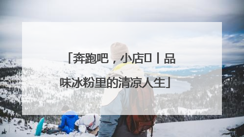奔跑吧，小店㊴丨品味冰粉里的清凉人生