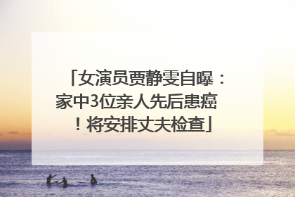 女演员贾静雯自曝：家中3位亲人先后患癌！将安排丈夫检查