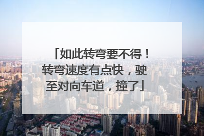 如此转弯要不得！转弯速度有点快，驶至对向车道，撞了