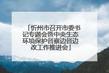忻州市召开市委书记专题会暨中央生态环境保护督察边督边改工作推进会