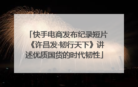 快手电商发布纪录短片《许昌发·韧行天下》讲述优质国货的时代韧性