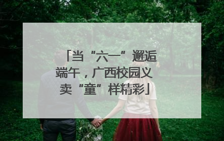 当“六一”邂逅端午，广西校园义卖“童”样精彩