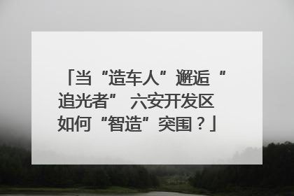 当“造车人”邂逅“追光者” 六安开发区如何“智造”突围？