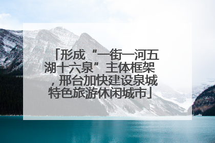 形成“一街一河五湖十六泉”主体框架，邢台加快建设泉城特色旅游休闲城市