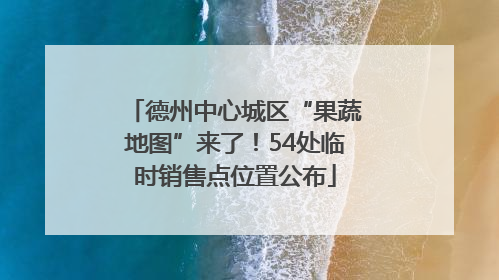 德州中心城区“果蔬地图”来了！54处临时销售点位置公布