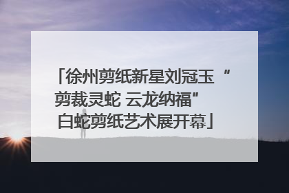 徐州剪纸新星刘冠玉“剪裁灵蛇 云龙纳福” 白蛇剪纸艺术展开幕