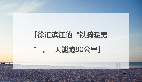 徐汇滨江的“铁骑暖男”，一天能跑80公里