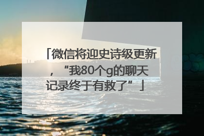 微信将迎史诗级更新，“我80个g的聊天记录终于有救了”