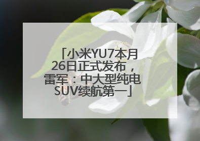 小米YU7本月26日正式发布，雷军：中大型纯电SUV续航第一
