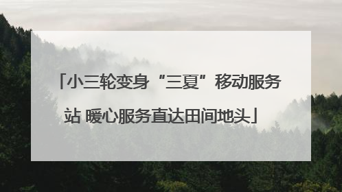 小三轮变身“三夏”移动服务站 暖心服务直达田间地头