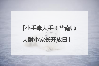 小手牵大手！华南师大附小家长开放日