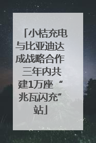 小桔充电与比亚迪达成战略合作 三年内共建1万座“兆瓦闪充”站