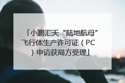小鹏汇天“陆地航母”飞行体生产许可证（PC）申请获局方受理