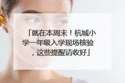 就在本周末！杭城小学一年级入学现场核验，这些提醒请收好