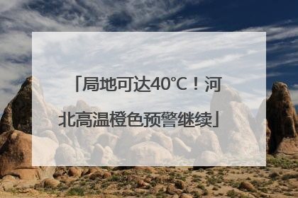 局地可达40℃！河北高温橙色预警继续
