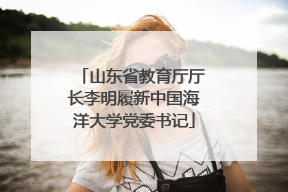 山东省教育厅厅长李明履新中国海洋大学党委书记