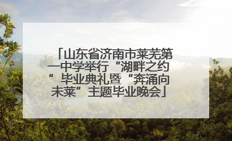 山东省济南市莱芜第一中学举行“湖畔之约”毕业典礼暨“奔涌向未莱”主题毕业晚会