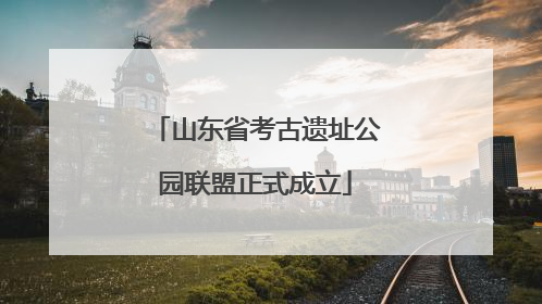 山东省考古遗址公园联盟正式成立