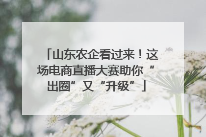 山东农企看过来！这场电商直播大赛助你“出圈”又“升级”