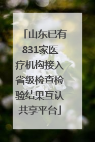 山东已有831家医疗机构接入省级检查检验结果互认共享平台